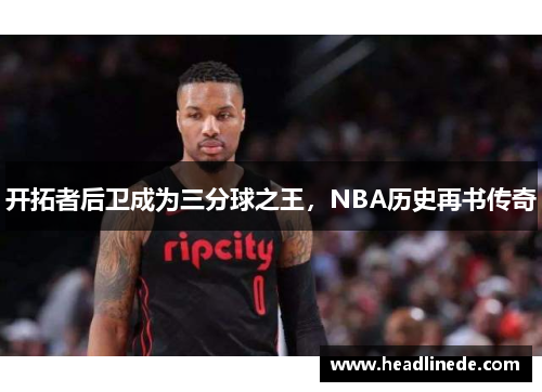 开拓者后卫成为三分球之王，NBA历史再书传奇